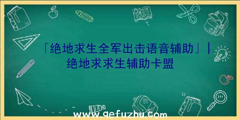 「绝地求生全军出击语音辅助」|绝地求求生辅助卡盟